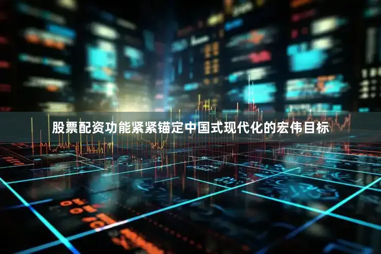 股票配资功能紧紧锚定中国式现代化的宏伟目标