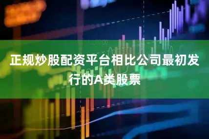 正规炒股配资平台相比公司最初发行的A类股票