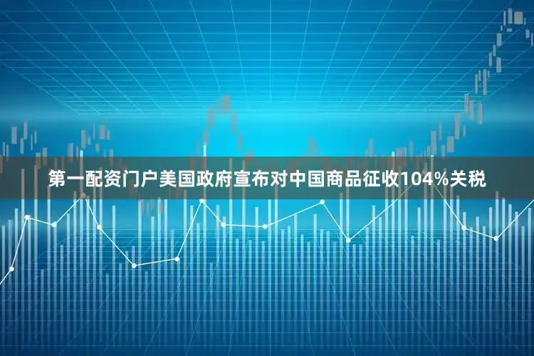 第一配资门户美国政府宣布对中国商品征收104%关税