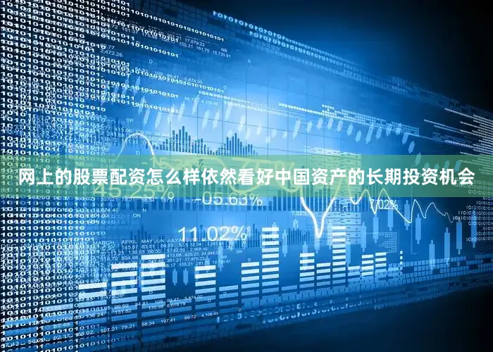 网上的股票配资怎么样依然看好中国资产的长期投资机会