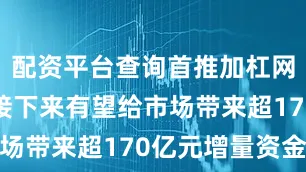 配资平台查询首推加杠网公募基金接下来有望给市场带来超170亿元增量资金