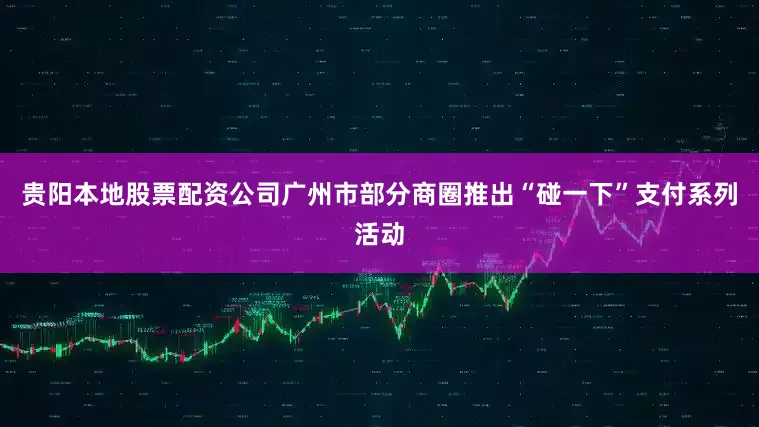 贵阳本地股票配资公司广州市部分商圈推出“碰一下”支付系列活动