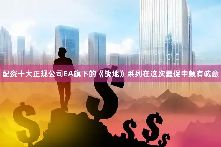 配资十大正规公司EA旗下的《战地》系列在这次夏促中颇有诚意