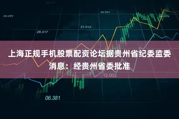 上海正规手机股票配资论坛据贵州省纪委监委消息：经贵州省委批准